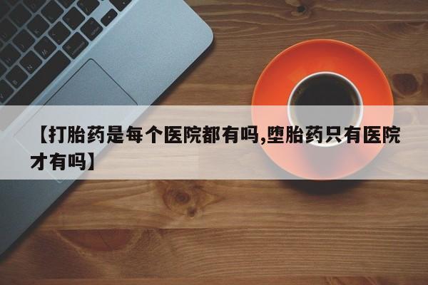 网上正品打胎药购买微信【打胎药是每个医院都有吗,堕胎药只有医院才有吗】