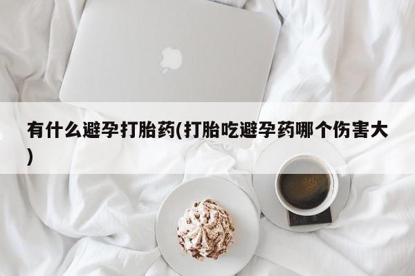 网上正品打胎药购买微信有什么避孕打胎药(打胎吃避孕药哪个伤害大)