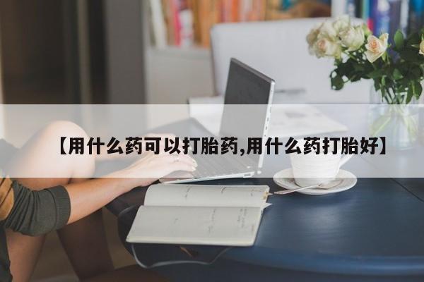 网上正品打胎药购买微信【用什么药可以打胎药,用什么药打胎好】