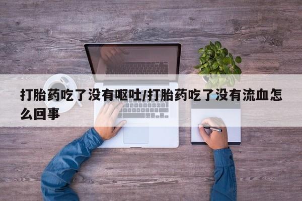 网上正品打胎药购买微信打胎药吃了没有呕吐/打胎药吃了没有流血怎么回事