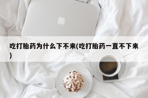 网上正品打胎药购买微信吃打胎药为什么下不来(吃打胎药一直不下来)