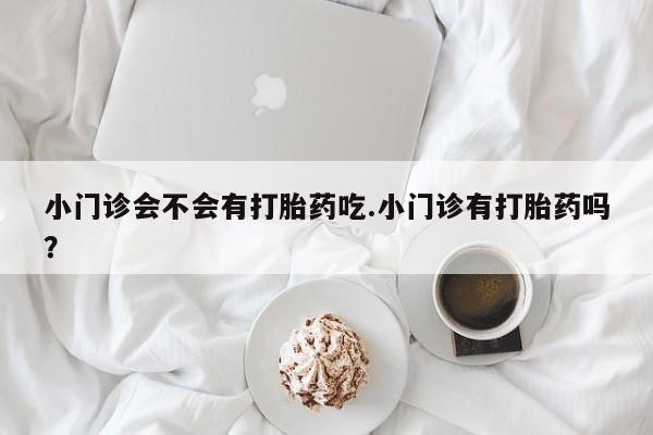 网上正品打胎药购买微信小门诊会不会有打胎药吃.小门诊有打胎药吗？