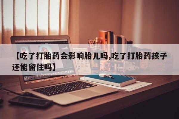 网上正品打胎药购买微信【吃了打胎药会影响胎儿吗,吃了打胎药孩子还能留住吗】