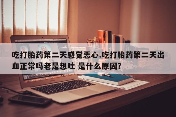 网上正品打胎药购买微信吃打胎药第二天感觉恶心.吃打胎药第二天出血正常吗老是想吐 是什么原因？