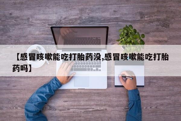 网上正品打胎药购买微信【感冒咳嗽能吃打胎药没,感冒咳嗽能吃打胎药吗】