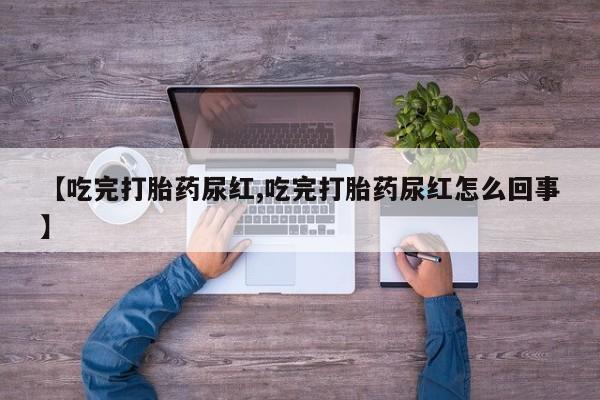 网上正品打胎药购买微信【吃完打胎药尿红,吃完打胎药尿红怎么回事】