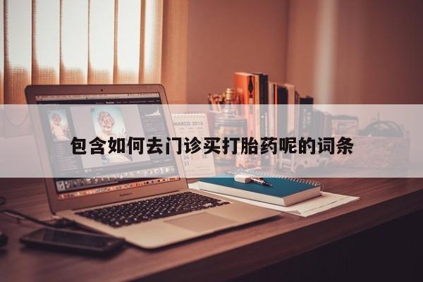 网上正品打胎药购买微信包含如何去门诊买打胎药呢的词条