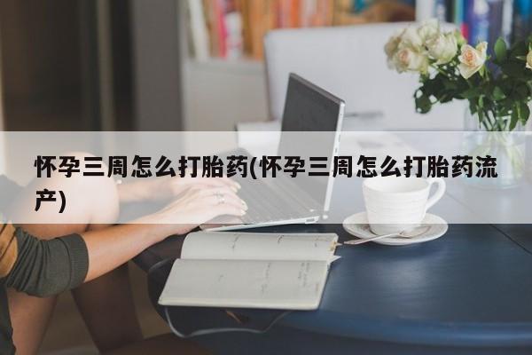 网上正品打胎药购买微信怀孕三周怎么打胎药(怀孕三周怎么打胎药流产)