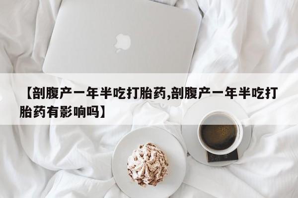 网上正品打胎药购买微信【剖腹产一年半吃打胎药,剖腹产一年半吃打胎药有影响吗】