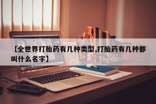 网上正品打胎药购买微信【全世界打胎药有几种类型,打胎药有几种都叫什么名字】
