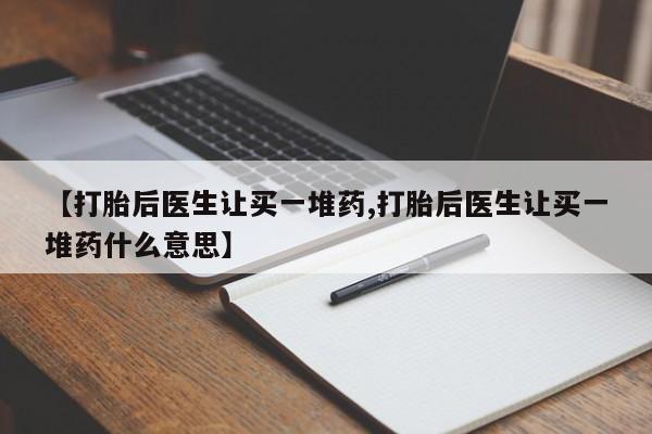 网上正品打胎药购买微信【打胎后医生让买一堆药,打胎后医生让买一堆药什么意思】