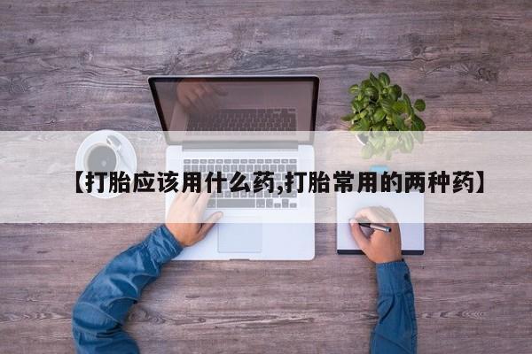 网上正品打胎药购买微信【打胎应该用什么药,打胎常用的两种药】