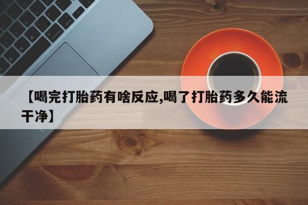 网上正品打胎药购买微信【喝完打胎药有啥反应,喝了打胎药多久能流干净】