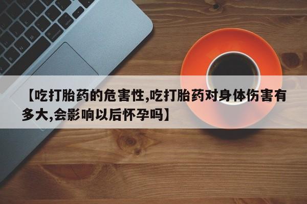 网上正品打胎药购买微信【吃打胎药的危害性,吃打胎药对身体伤害有多大,会影响以后怀孕吗】