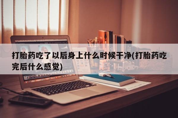 网上正品打胎药购买微信打胎药吃了以后身上什么时候干净(打胎药吃完后什么感觉)