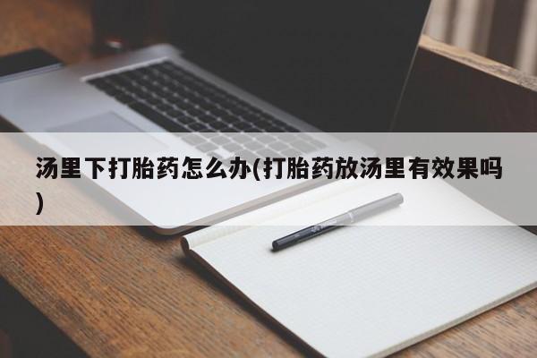 网上正品打胎药购买微信汤里下打胎药怎么办(打胎药放汤里有效果吗)