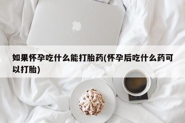 网上正品打胎药购买微信如果怀孕吃什么能打胎药(怀孕后吃什么药可以打胎)