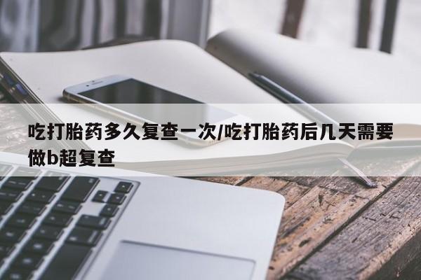 网上正品打胎药购买微信吃打胎药多久复查一次/吃打胎药后几天需要做b超复查