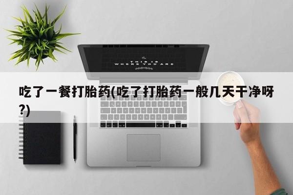 网上正品打胎药购买微信吃了一餐打胎药(吃了打胎药一般几天干净呀?)