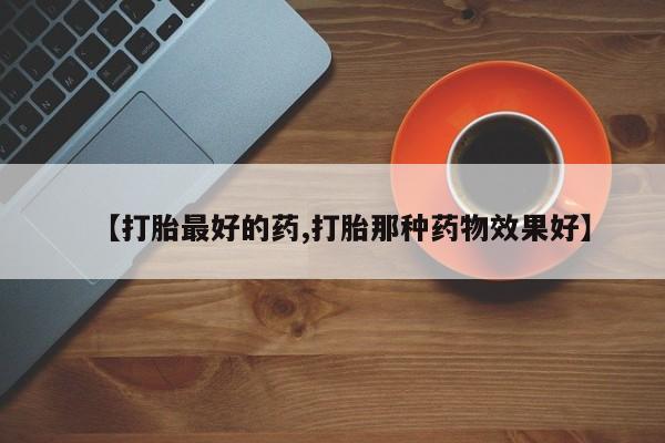 网上正品打胎药购买微信【打胎最好的药,打胎那种药物效果好】