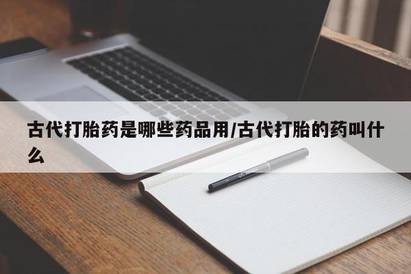 网上正品打胎药购买微信古代打胎药是哪些药品用/古代打胎的药叫什么