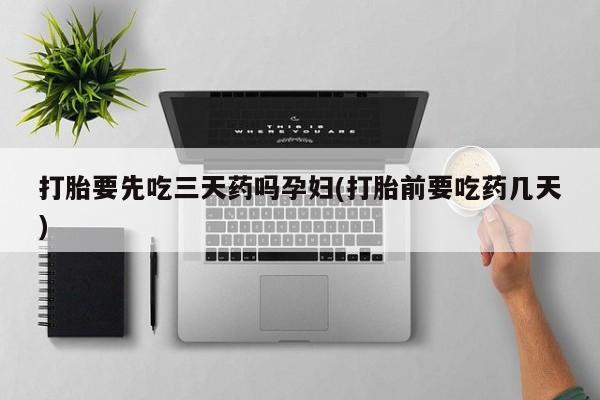 网上正品打胎药购买微信打胎要先吃三天药吗孕妇(打胎前要吃药几天)