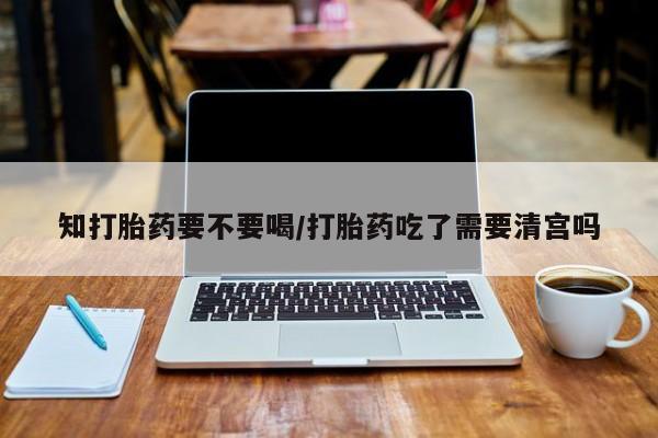 网上正品打胎药购买微信知打胎药要不要喝/打胎药吃了需要清宫吗