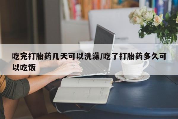 网上正品打胎药购买微信吃完打胎药几天可以洗澡/吃了打胎药多久可以吃饭
