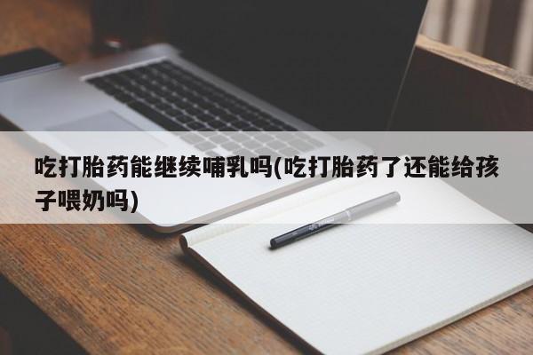 网上正品打胎药购买微信吃打胎药能继续哺乳吗(吃打胎药了还能给孩子喂奶吗)