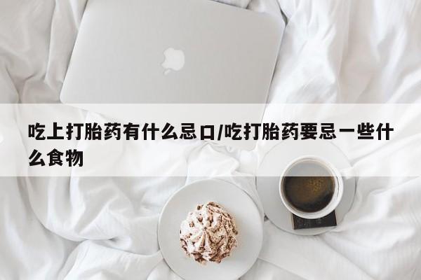 网上正品打胎药购买微信吃上打胎药有什么忌口/吃打胎药要忌一些什么食物