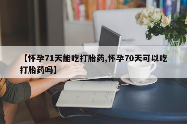 网上正品打胎药购买微信【怀孕71天能吃打胎药,怀孕70天可以吃打胎药吗】