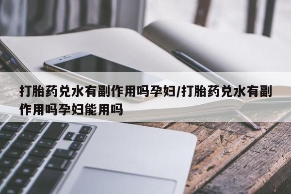 网上正品打胎药购买微信打胎药兑水有副作用吗孕妇/打胎药兑水有副作用吗孕妇能用吗
