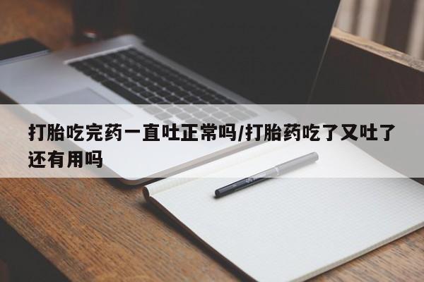 网上正品打胎药购买微信打胎吃完药一直吐正常吗/打胎药吃了又吐了还有用吗