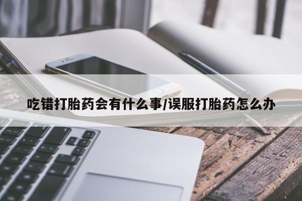 网上正品打胎药购买微信吃错打胎药会有什么事/误服打胎药怎么办