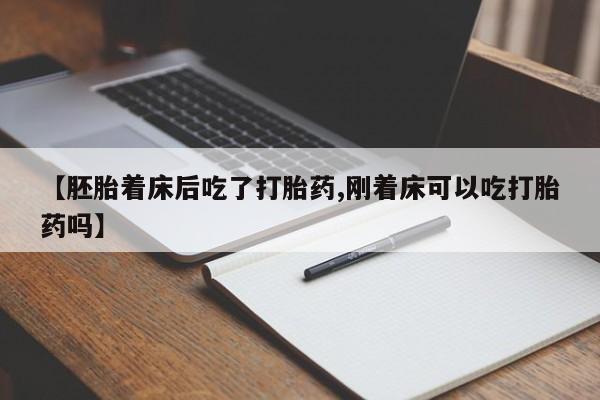 网上正品打胎药购买微信【胚胎着床后吃了打胎药,刚着床可以吃打胎药吗】