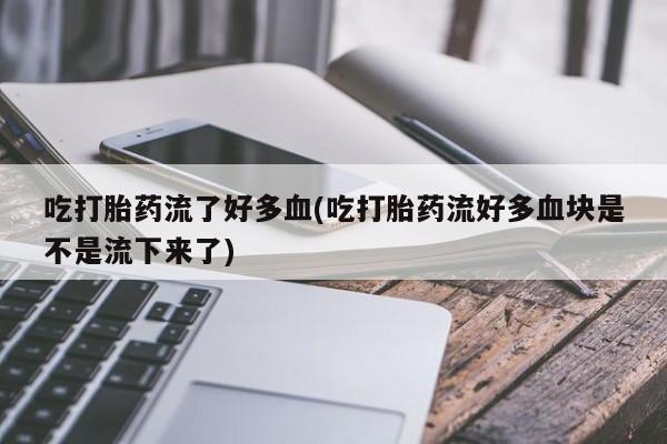 网上正品打胎药购买微信吃打胎药流了好多血(吃打胎药流好多血块是不是流下来了)