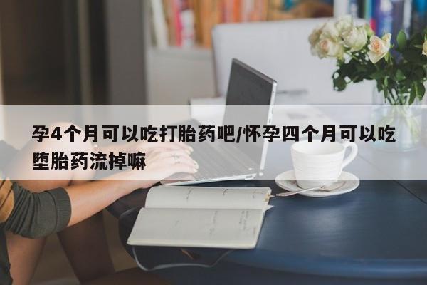 网上正品打胎药购买微信孕4个月可以吃打胎药吧/怀孕四个月可以吃堕胎药流掉嘛
