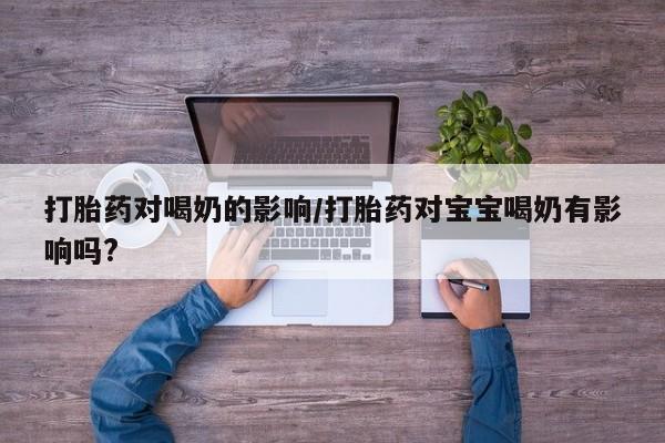 网上正品打胎药购买微信打胎药对喝奶的影响/打胎药对宝宝喝奶有影响吗?