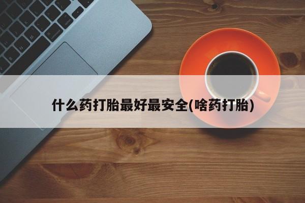网上正品打胎药购买微信什么药打胎最好最安全(啥药打胎)