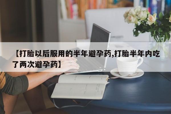 网上正品打胎药购买微信【打胎以后服用的半年避孕药,打胎半年内吃了两次避孕药】