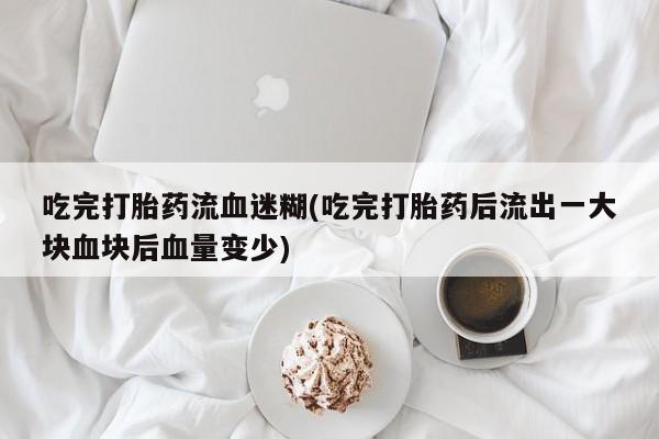 网上正品打胎药购买微信吃完打胎药流血迷糊(吃完打胎药后流出一大块血块后血量变少)