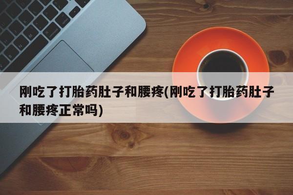 网上正品打胎药购买微信刚吃了打胎药肚子和腰疼(刚吃了打胎药肚子和腰疼正常吗)