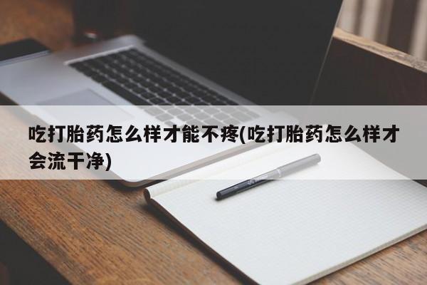 网上正品打胎药购买微信吃打胎药怎么样才能不疼(吃打胎药怎么样才会流干净)