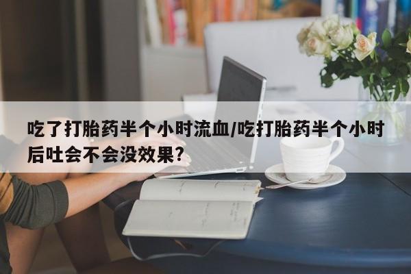 网上正品打胎药购买微信吃了打胎药半个小时流血/吃打胎药半个小时后吐会不会没效果?