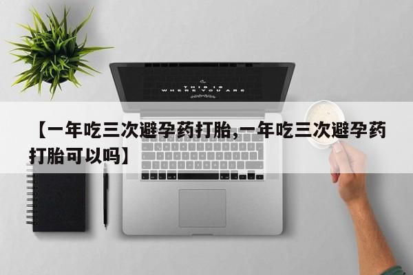 网上正品打胎药购买微信【一年吃三次避孕药打胎,一年吃三次避孕药打胎可以吗】