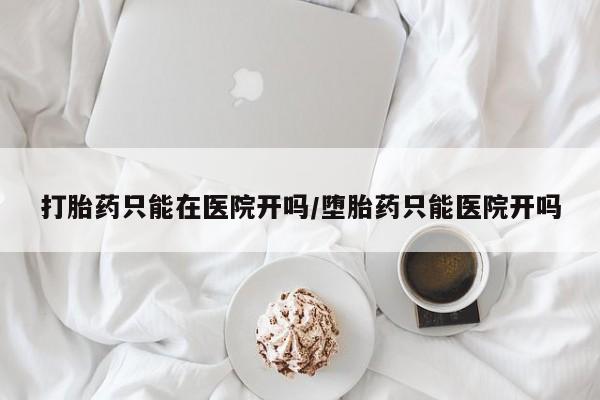 网上正品打胎药购买微信打胎药只能在医院开吗/堕胎药只能医院开吗