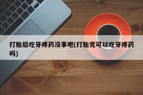网上正品打胎药购买微信打胎后吃牙疼药没事吧(打胎完可以吃牙疼药吗)