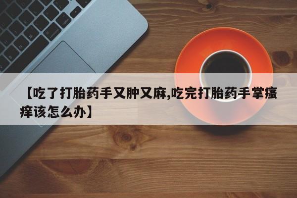 网上正品打胎药购买微信【吃了打胎药手又肿又麻,吃完打胎药手掌瘙痒该怎么办】