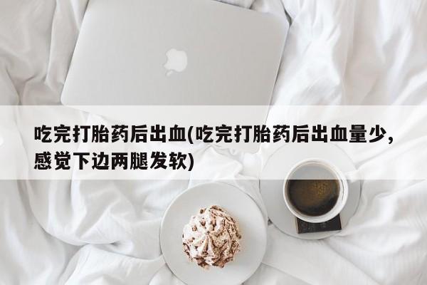 网上正品打胎药购买微信吃完打胎药后出血(吃完打胎药后出血量少,感觉下边两腿发软)