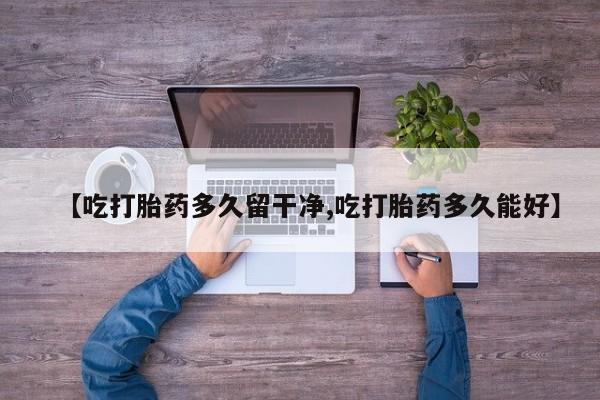网上正品打胎药购买微信【吃打胎药多久留干净,吃打胎药多久能好】